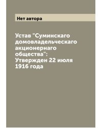 Устав "Суминскаго домовладельческаго акционернаго общества": Утвержден 22 июля 1916 года