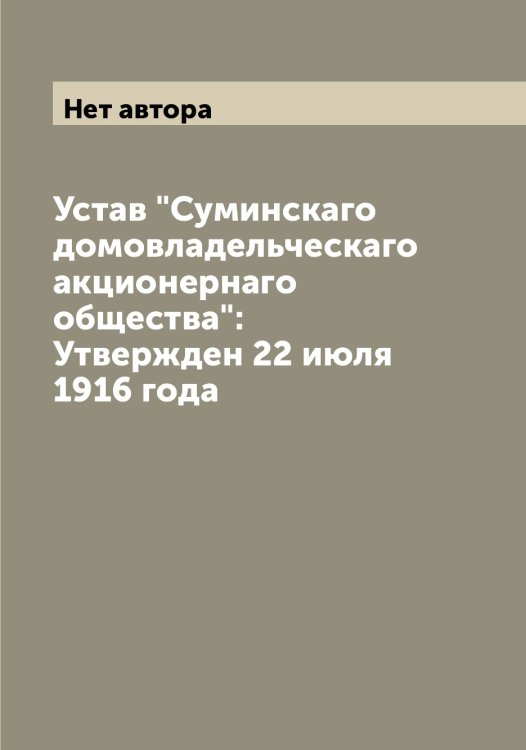 Обложка книги «Устав "Суминскаго домовладельческаго акционернаго общества": Утвержден 22 июля 1916 года» — Нет автора, ISBN 9785519758635