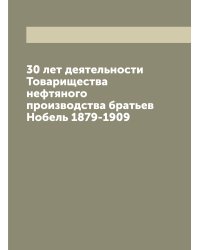30 лет деятельности Товарищества нефтяного производства братьев Нобель 1879-1909