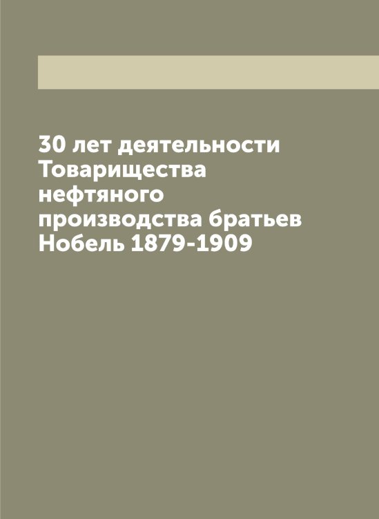 Обложка книги «30 лет деятельности Товарищества нефтяного производства братьев Нобель 1879-1909» — Нет автора, ISBN 9785519769419