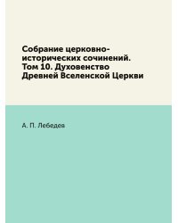 Собрание церковно-исторических сочинений. Том 10. Духовенство Древней Вселенской Церкви