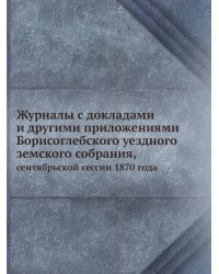 Журналы с докладами и другими приложениями Борисоглебского уездного земского собрания,