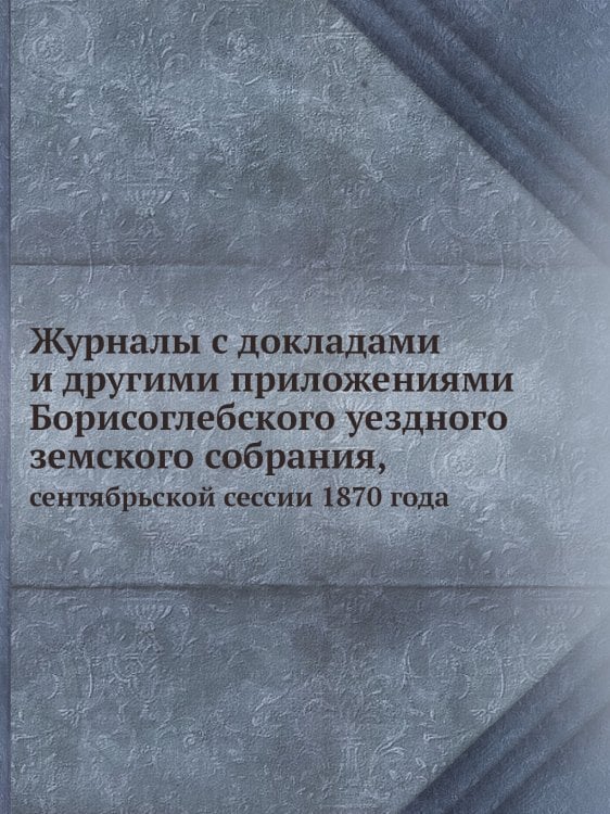 Журналы с докладами и другими приложениями Борисоглебского уездного земского собрания,