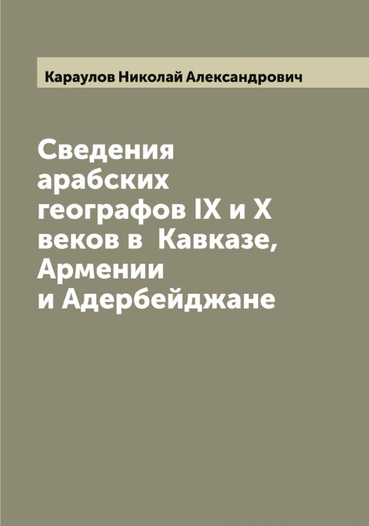 Обложка книги «Сведения арабских географов IX и X веков в  Кавказе, Армении и Адербейджане» — Караулов Николай Александрович, ISBN 9785519883344