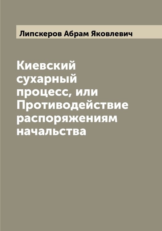 Обложка книги «Киевский сухарный процесс, или Противодействие распоряжениям начальства» — Липскеров Абрам Яковлевич, ISBN 9785519935555