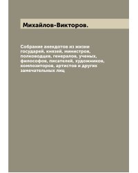 Собрание анекдотов из жизни государей, князей, министров, полководцев, генералов, ученых, философов, писателей, художников, композиторов, артистов и других замечательных лиц