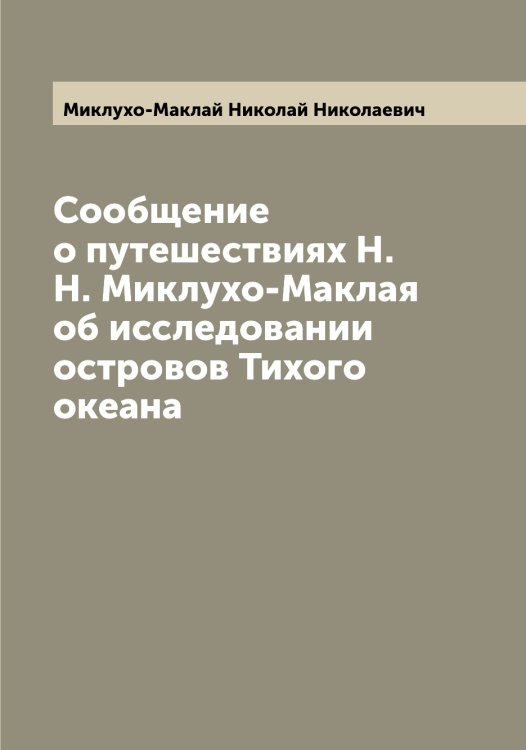 Обложка книги «Сообщение о путешествиях Н.Н. Миклухо-Маклая об исследовании островов Тихого океана» — Миклухо-Маклай Николай Николаевич, ISBN 9785519964289