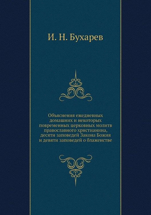 Объяснения ежедневных домашних и некоторых повременных церковных молитв православного христианина, десяти заповедей Закона Божия и девяти заповедей о блаженстве
