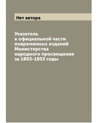 Указатель к официальной части повременных изданий Министерства народного просвещения за 1803-1853 годы