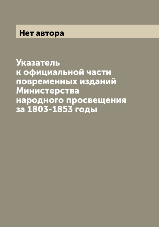 Обложка книги «Указатель к официальной части повременных изданий Министерства народного просвещения за 1803-1853 годы» — Нет автора, ISBN 9785519830256
