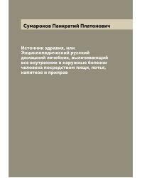 Источник здравия, или Энциклопедический русский домашний лечебник, вылечивающий все внутренние и наружные болезни человека посредством пищи, питья, напитков и приправ