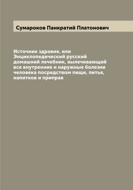 Обложка книги «Источник здравия, или Энциклопедический русский домашний лечебник, вылечивающий все внутренние и наружные болезни человека посредством пищи, питья, напитков и приправ» — Сумароков Панкратий Платонович, ISBN 9785519758598