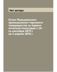 Отчет Мальцовского промышленно-торгового товарищества за первое отчетное полугодие с 14-го сентября 1875 г по 1 апреля 1876 г