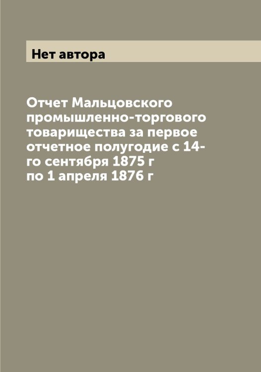 Обложка книги «Отчет Мальцовского промышленно-торгового товарищества за первое отчетное полугодие с 14-го сентября 1875 г по 1 апреля 1876 г» — Нет автора, ISBN 9785519951289