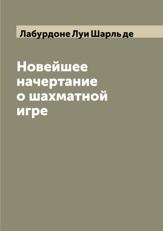 Обложка книги «Новейшее начертание о шахматной игре» — Лабурдоне Луи Шарль де, ISBN 9785519921565