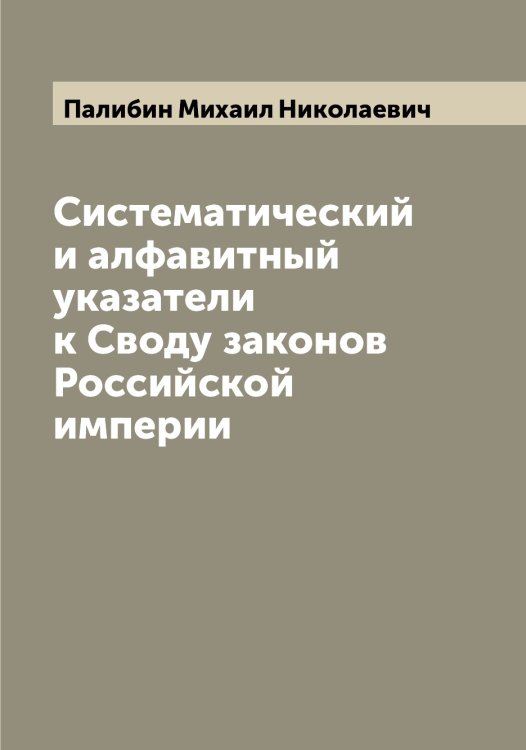 Систематический и алфавитный указатели к Своду законов Российской империи Обложка книги «Систематический и алфавитный указатели к Своду законов Российской империи» — Палибин Михаил Николаевич, ISBN 9785521271313