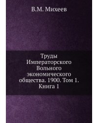 Труды Императорского Вольного экономического общества. 1900. Том 1. Книга 1
