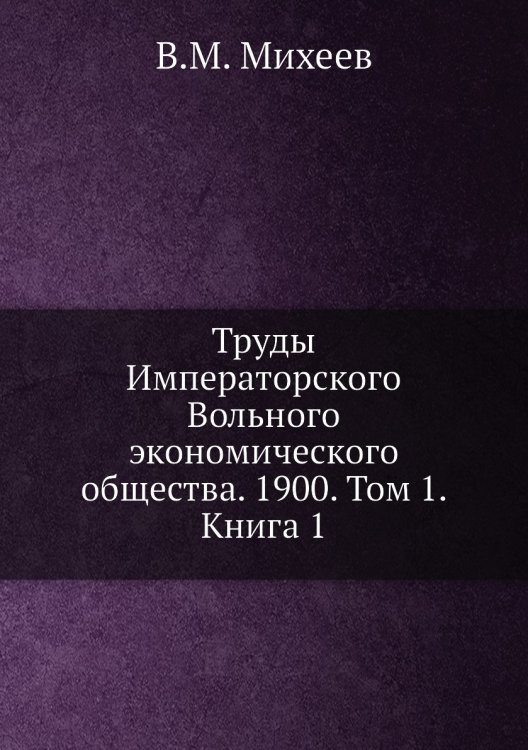 Обложка книги «Труды Императорского Вольного экономического общества. 1900. Том 1. Книга 1» — В.М. Михеев, ISBN 9785518051676