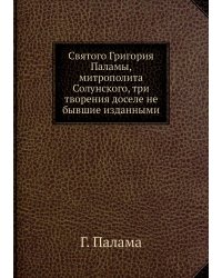 Святого Григория Паламы, митрополита Солунского, три творения доселе не бывшие изданными
