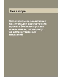 Окончательное заключение Комитета для рассмотрения проекта Воинского устава о наказаниях, по вопросу об отмене телесных наказаний