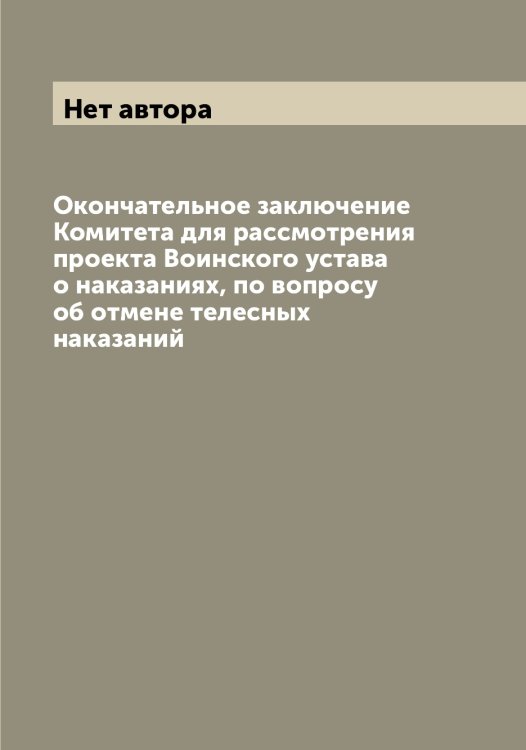 Обложка книги «Окончательное заключение Комитета для рассмотрения проекта Воинского устава о наказаниях, по вопросу об отмене телесных наказаний» — Нет автора, ISBN 9785519828475