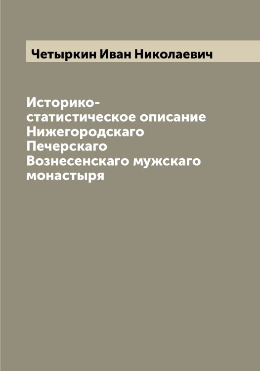 Обложка книги «Историко-статистическое описание Нижегородскаго Печерскаго Вознесенскаго мужскаго монастыря» — Четыркин Иван Николаевич, ISBN 9785521301805