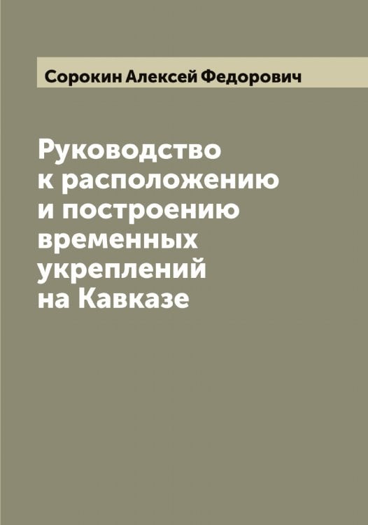 Обложка книги «Руководство к расположению и построению временных укреплений на Кавказе» — Сорокин Алексей Федорович, ISBN 9785519749831