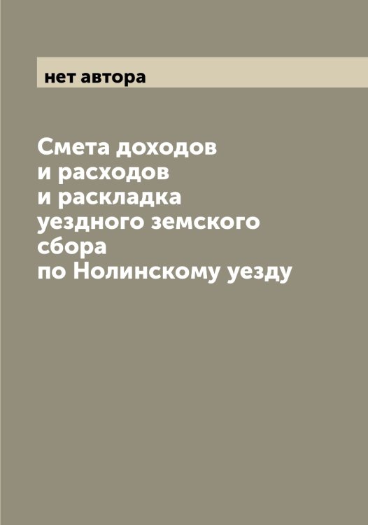 Обложка книги «Смета доходов и расходов и раскладка уездного земского сбора по Нолинскому уезду» — нет автора, ISBN 9785521256563