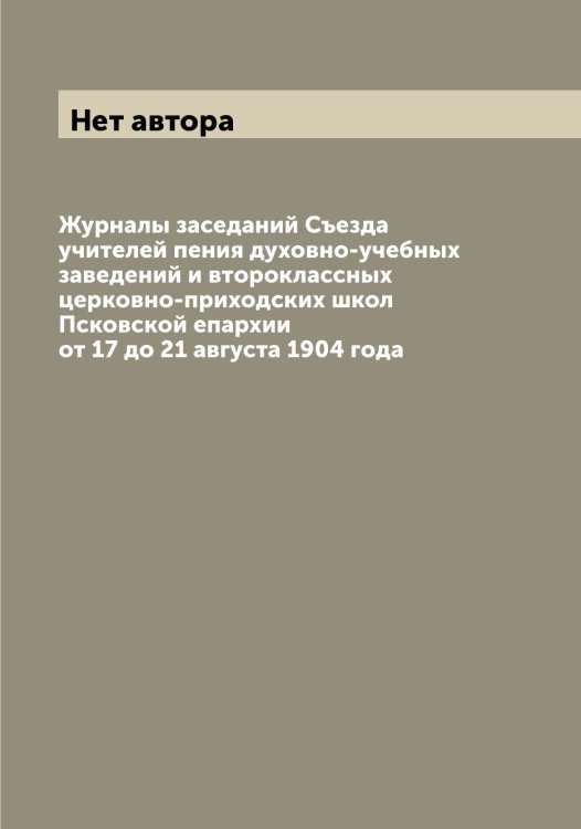 Обложка книги «Журналы заседаний Съезда учителей пения духовно-учебных заведений и второклассных церковно-приходских школ Псковской епархии от 17 до 21 августа 1904 года» — Нет автора, ISBN 9785519798075