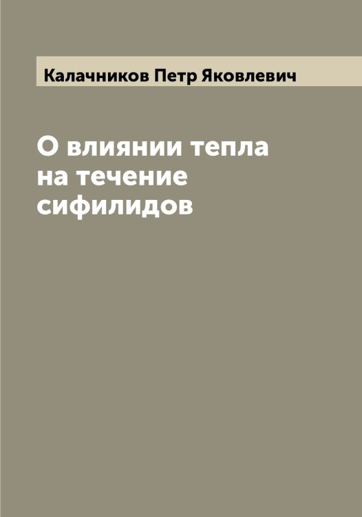 О влиянии тепла на течение сифилидов Обложка книги «О влиянии тепла на течение сифилидов» — Калачников Петр Яковлевич, ISBN 9785519877558