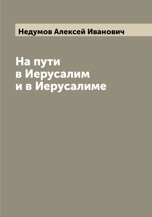 Обложка книги «На пути в Иерусалим и в Иерусалиме» — Недумов Алексей Иванович, ISBN 9785519987967