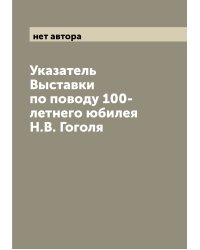 Указатель Выставки по поводу 100-летнего юбилея Н.В. Гоголя