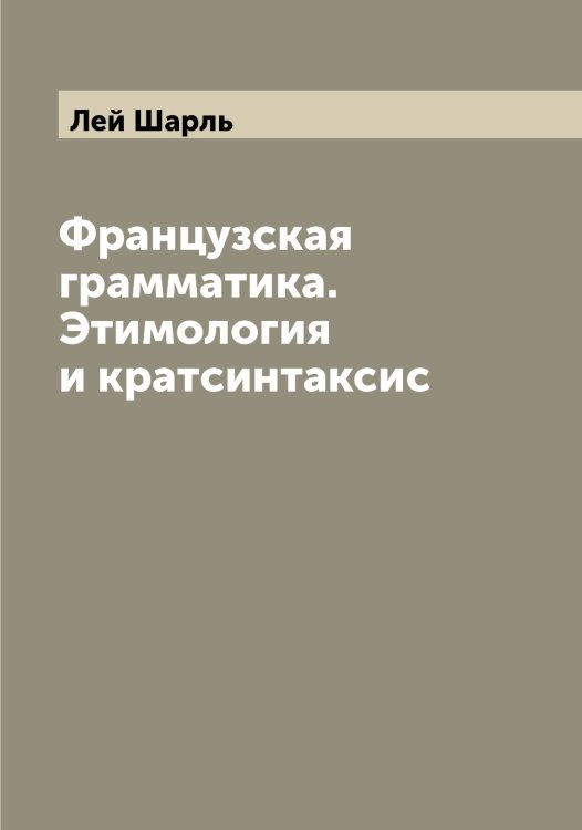 Обложка книги «Французская грамматика. Этимология и кратсинтаксис» — Лей Шарль, ISBN 9785519929110
