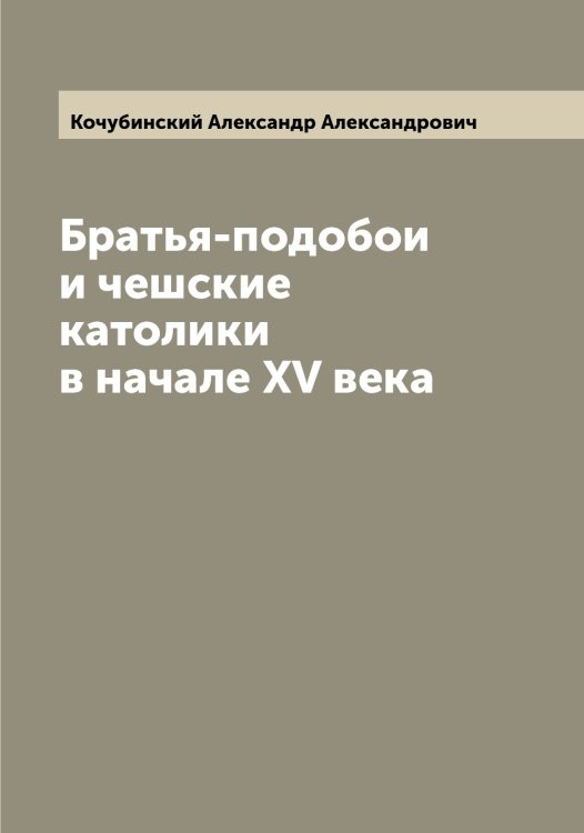 Обложка книги «Братья-подобои и чешские католики в начале XV века» — Кочубинский Александр Александрович, ISBN 9785519908221