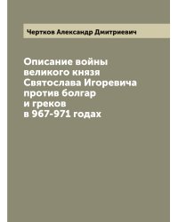 Описание войны великого князя Святослава Игоревича против болгар и греков в 967-971 годах