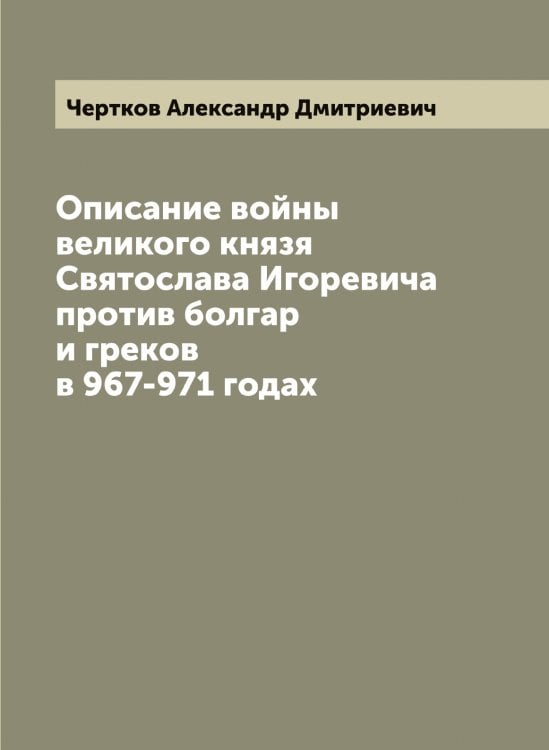 Обложка книги «Описание войны великого князя Святослава Игоревича против болгар и греков в 967-971 годах» — Чертков Александр Дмитриевич, ISBN 9785521301638