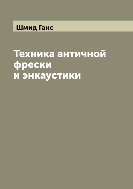 Обложка книги «Техника античной фрески и энкаустики» — Шмид Ганс, ISBN 9785521313723