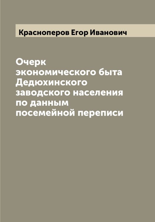 Обложка книги «Очерк экономического быта Дедюхинского заводского населения по данным посемейной переписи» — Красноперов Егор Иванович, ISBN 9785519909402