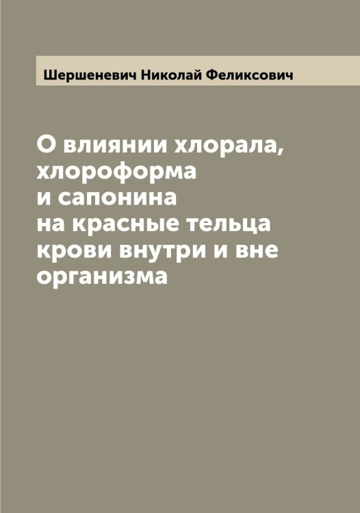 Обложка книги «О влиянии хлорала, хлороформа и сапонина на красные тельца крови внутри и вне организма» — Шершеневич Николай Феликсович, ISBN 9785521310708