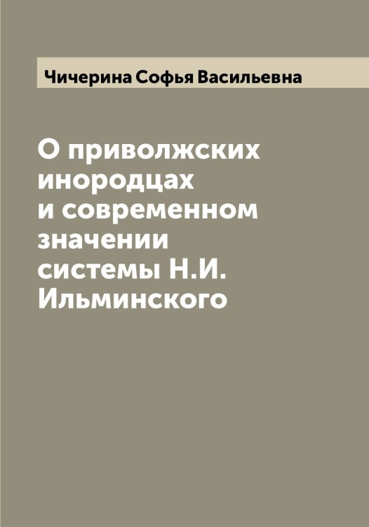 Обложка книги «О приволжских инородцах и современном значении системы Н.И. Ильминского» — Чичерина Софья Васильевна, ISBN 9785521304097