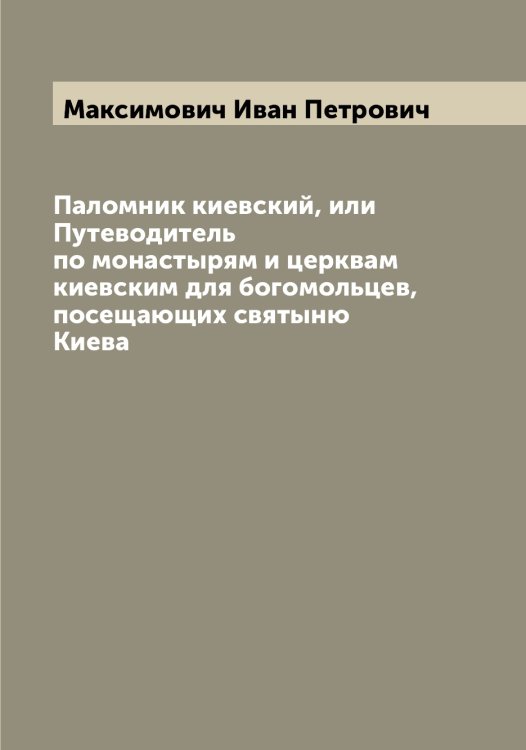 Обложка книги «Паломник киевский, или Путеводитель по монастырям и церквам киевским для богомольцев, посещающих святыню Киева» — Максимович Иван Петрович, ISBN 9785519949620