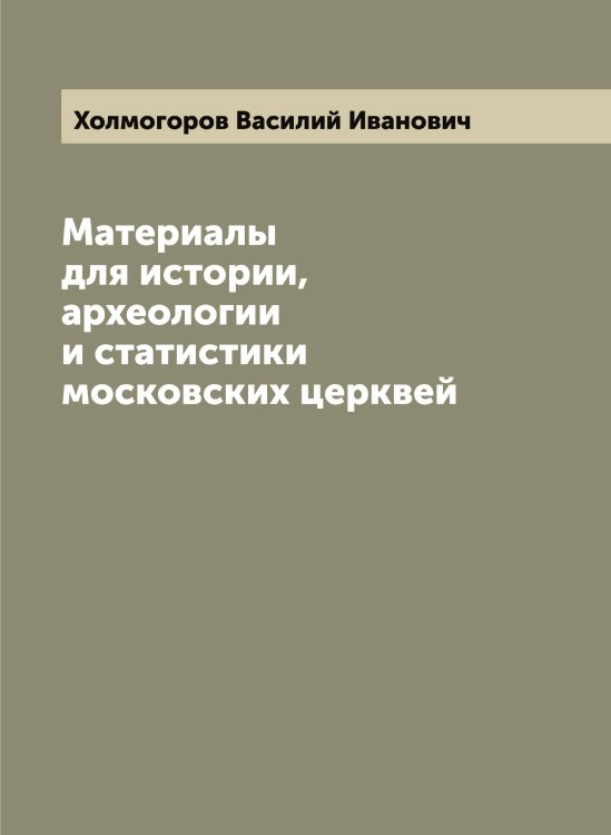 Обложка книги «Материалы для истории, археологии и статистики московских церквей» — Холмогоров Василий Иванович, ISBN 9785521292615