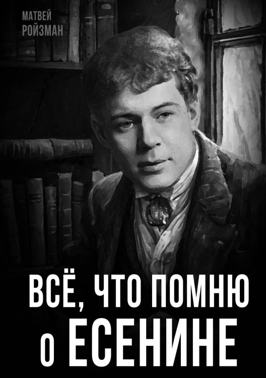 Обложка книги «Всё, что помню о Есенине» — Ройзман М., ISBN 9785002227990