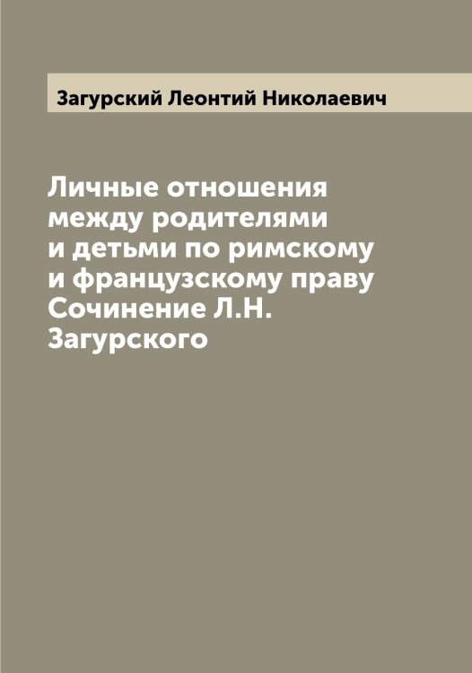 Обложка книги «Личные отношения между родителями и детьми по римскому и французскому праву  Сочинение Л.Н. Загурского» — Загурский Леонтий Николаевич, ISBN 9785519854832