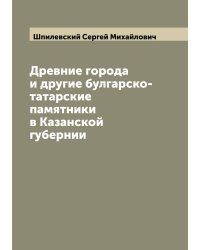 Древние города и другие булгарско-татарские памятники в Казанской губернии