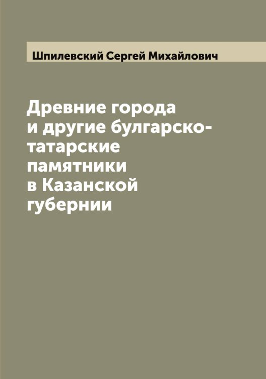 Обложка книги «Древние города и другие булгарско-татарские памятники в Казанской губернии» — Шпилевский Cергей Михайлович, ISBN 9785521315291