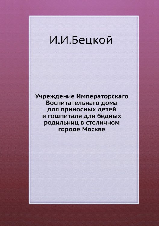 Учреждение Императорскаго Воспитательнаго дома для приносных детей и гошпиталя для бедных родильниц в столичном городе Москве