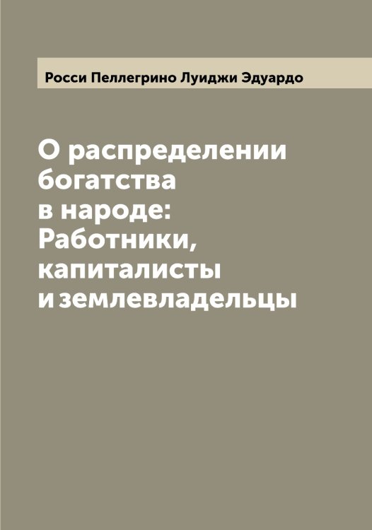Обложка книги «О распределении богатства в народе: Работники, капиталисты и землевладельцы» — Росси Пеллегрино Луиджи Эдуардо, ISBN 9785519812092