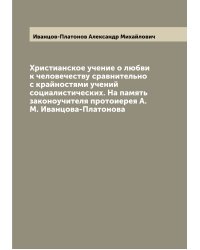 Христианское учение о любви к человечеству сравнительно с крайностями учений социалистических. На память законоучителя протоиерея А.М. Иванцова-Платонова