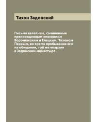 Письма келейные, сочиненные преосвященным епископом Воронежским и Елецким, Тихоном Первым, во время пребывания его на обещании, той же епархии в Задонском монастыре